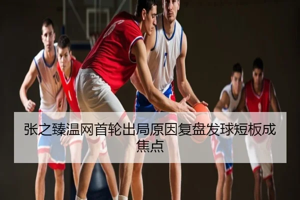 张之臻温网首轮出局原因复盘发球短板成焦点