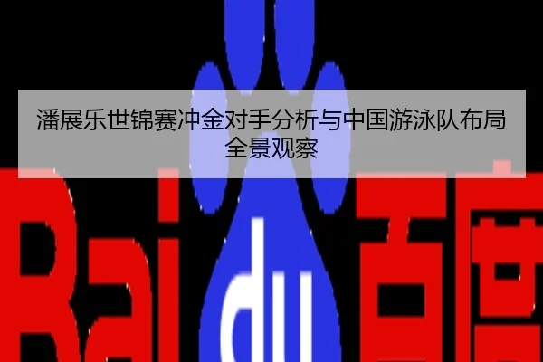 潘展乐世锦赛冲金对手分析与中国游泳队布局全景观察