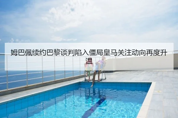 姆巴佩续约巴黎谈判陷入僵局皇马关注动向再度升温