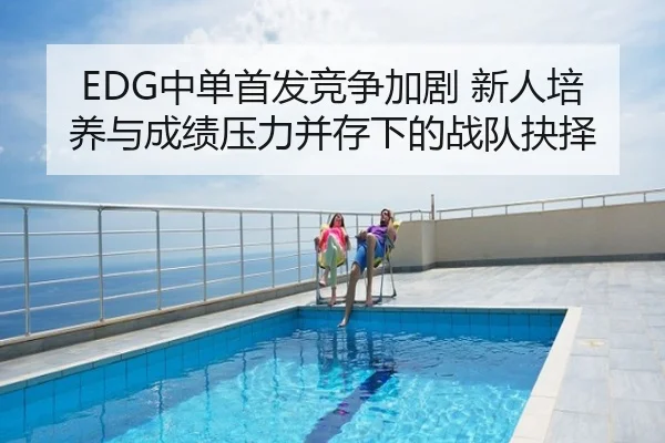 EDG中单首发竞争加剧 新人培养与成绩压力并存下的战队抉择