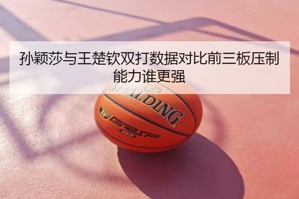 孙颖莎与王楚钦双打数据对比前三板压制能力谁更强
