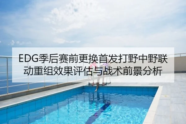 EDG季后赛前更换首发打野中野联动重组效果评估与战术前景分析