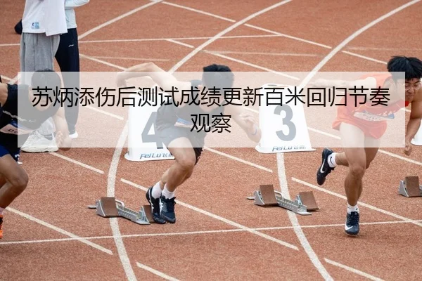苏炳添伤后测试成绩更新百米回归节奏观察