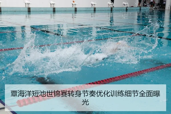 覃海洋短池世锦赛转身节奏优化训练细节全面曝光