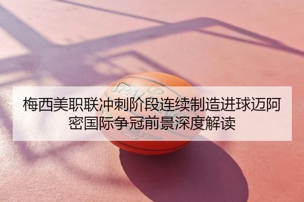 梅西美职联冲刺阶段连续制造进球迈阿密国际争冠前景深度解读