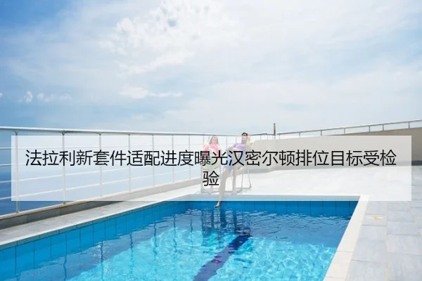 法拉利新套件适配进度曝光汉密尔顿排位目标受检验